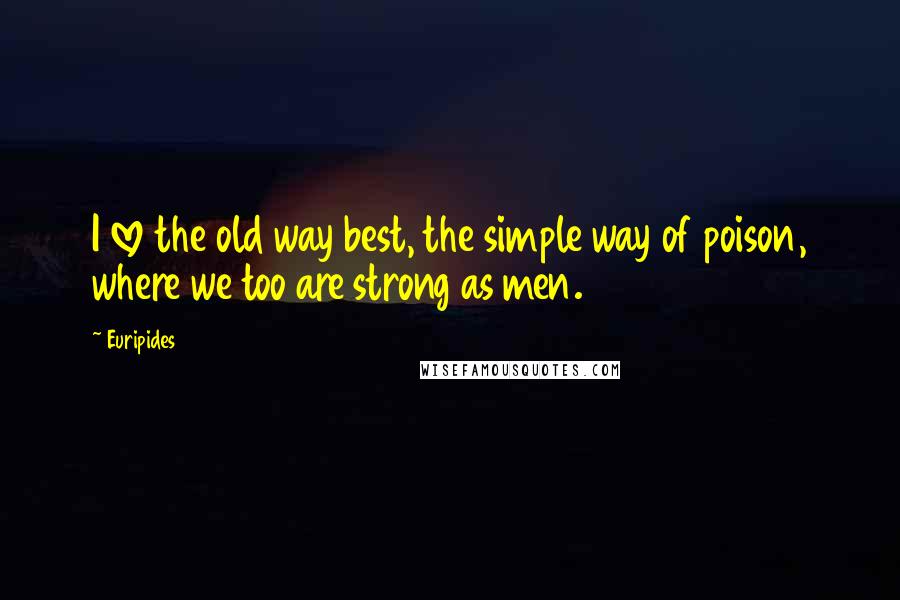 Euripides Quotes: I love the old way best, the simple way of poison, where we too are strong as men.