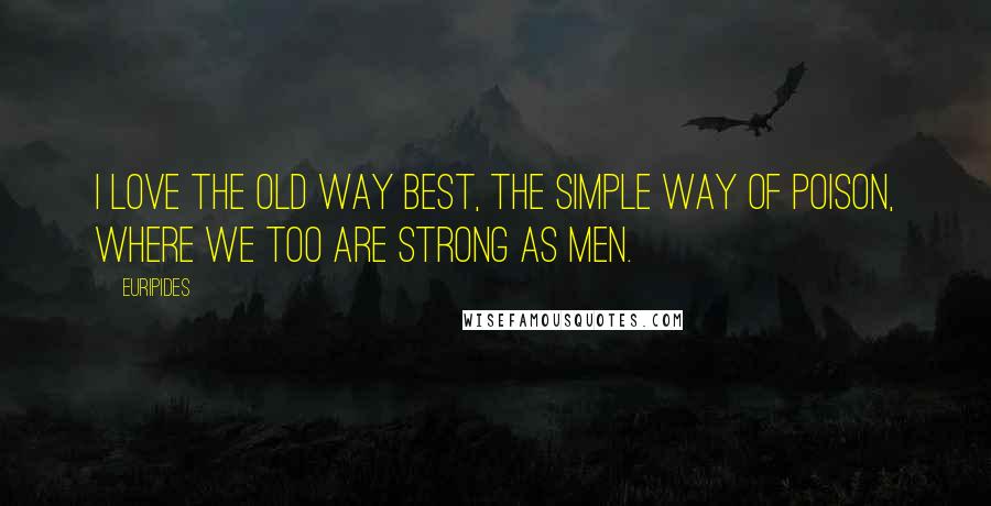 Euripides Quotes: I love the old way best, the simple way of poison, where we too are strong as men.