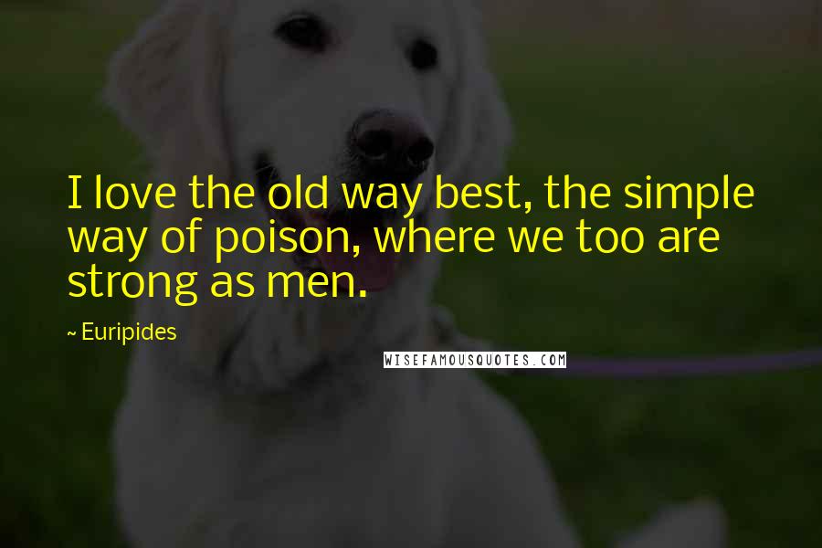 Euripides Quotes: I love the old way best, the simple way of poison, where we too are strong as men.