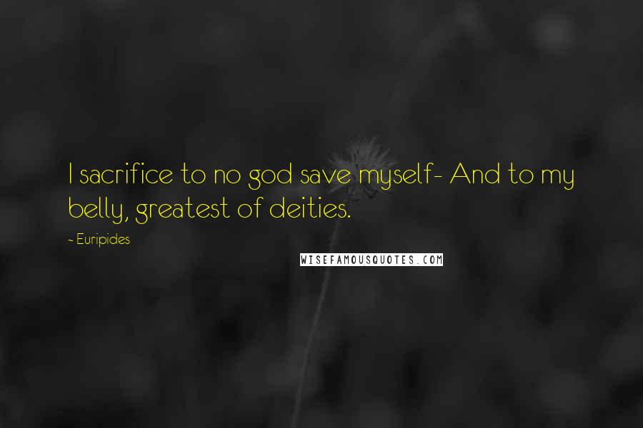 Euripides Quotes: I sacrifice to no god save myself- And to my belly, greatest of deities.