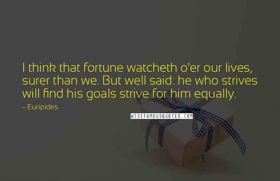 Euripides Quotes: I think that fortune watcheth o'er our lives, surer than we. But well said: he who strives will find his goals strive for him equally.