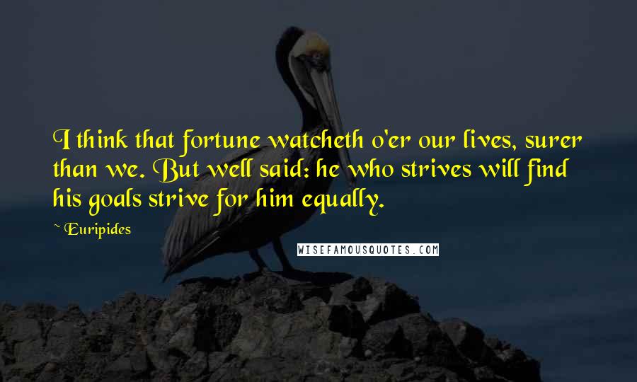 Euripides Quotes: I think that fortune watcheth o'er our lives, surer than we. But well said: he who strives will find his goals strive for him equally.