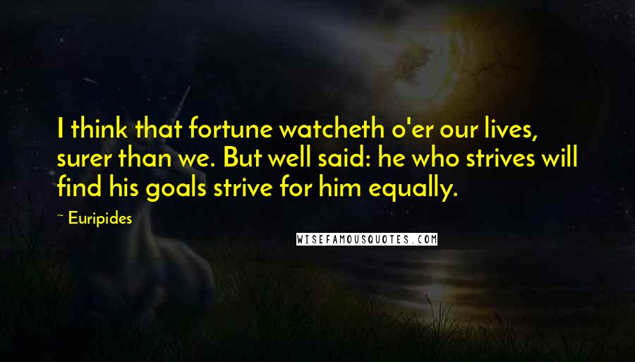 Euripides Quotes: I think that fortune watcheth o'er our lives, surer than we. But well said: he who strives will find his goals strive for him equally.