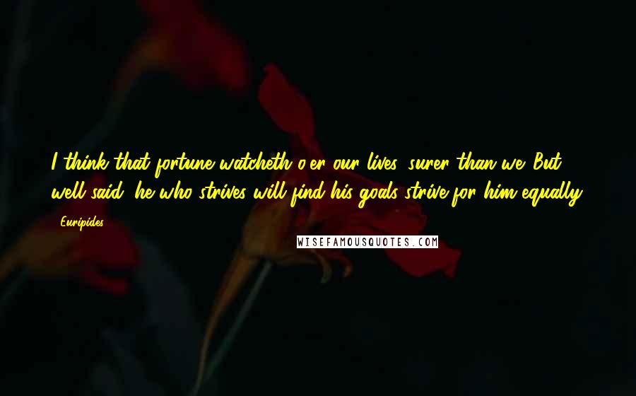 Euripides Quotes: I think that fortune watcheth o'er our lives, surer than we. But well said: he who strives will find his goals strive for him equally.