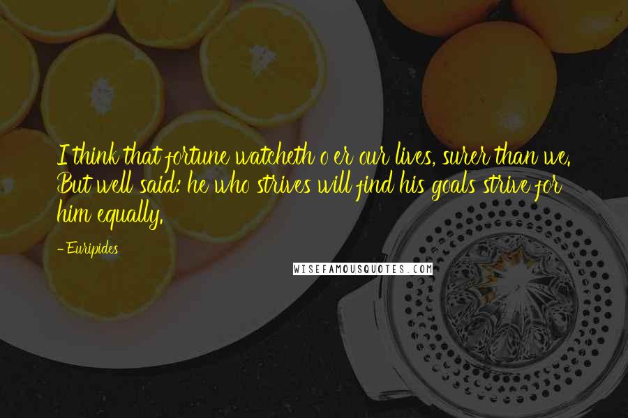 Euripides Quotes: I think that fortune watcheth o'er our lives, surer than we. But well said: he who strives will find his goals strive for him equally.