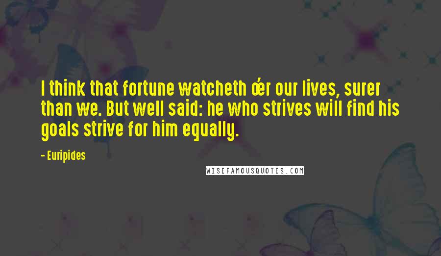 Euripides Quotes: I think that fortune watcheth o'er our lives, surer than we. But well said: he who strives will find his goals strive for him equally.