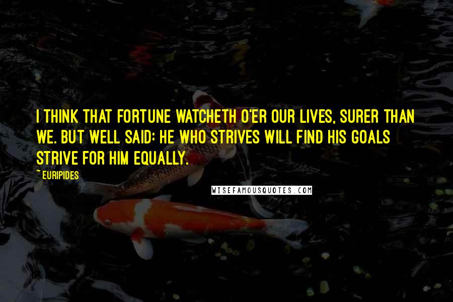 Euripides Quotes: I think that fortune watcheth o'er our lives, surer than we. But well said: he who strives will find his goals strive for him equally.