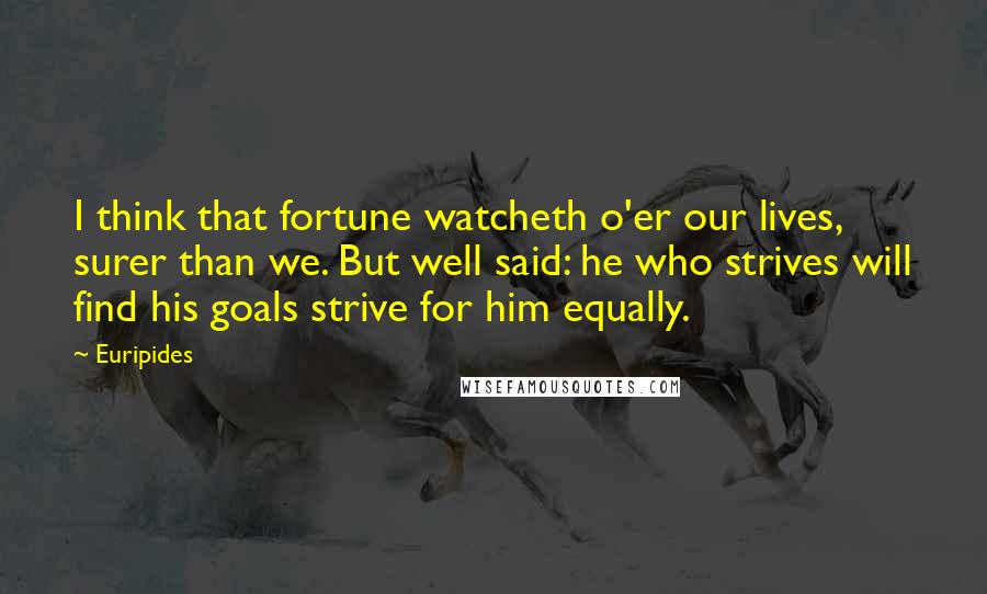 Euripides Quotes: I think that fortune watcheth o'er our lives, surer than we. But well said: he who strives will find his goals strive for him equally.