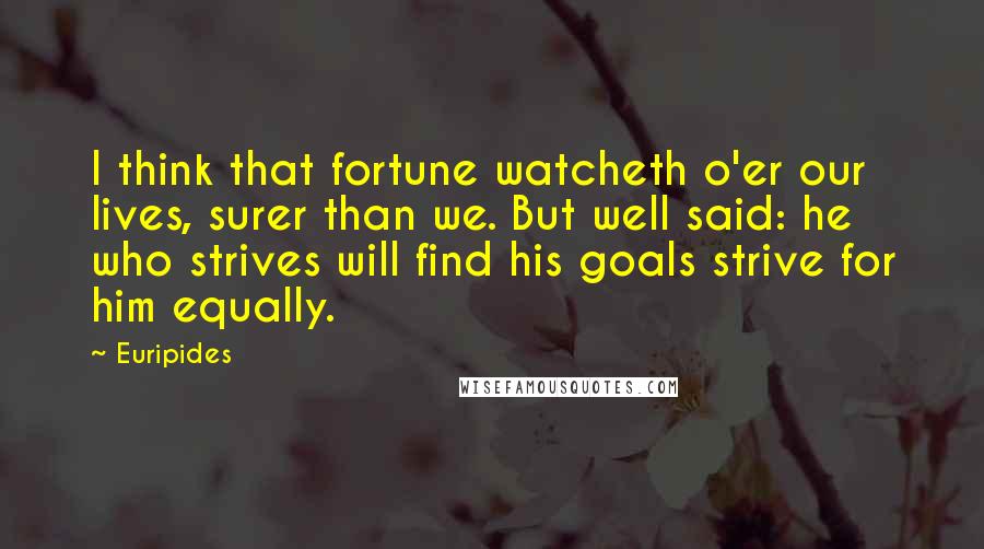 Euripides Quotes: I think that fortune watcheth o'er our lives, surer than we. But well said: he who strives will find his goals strive for him equally.