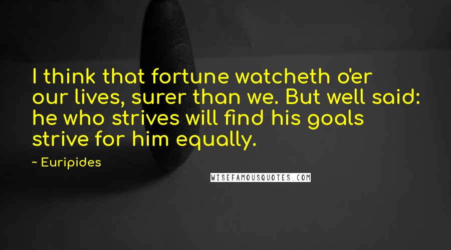 Euripides Quotes: I think that fortune watcheth o'er our lives, surer than we. But well said: he who strives will find his goals strive for him equally.