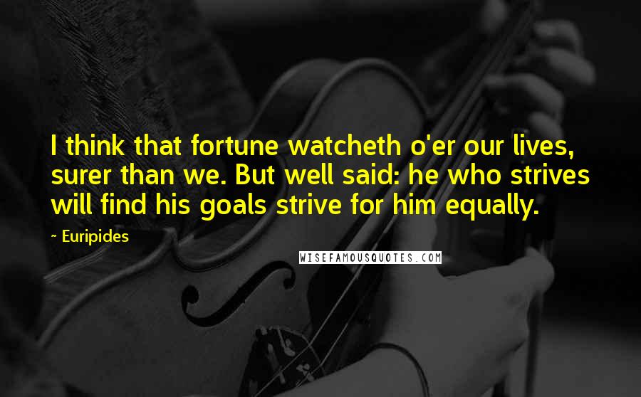 Euripides Quotes: I think that fortune watcheth o'er our lives, surer than we. But well said: he who strives will find his goals strive for him equally.