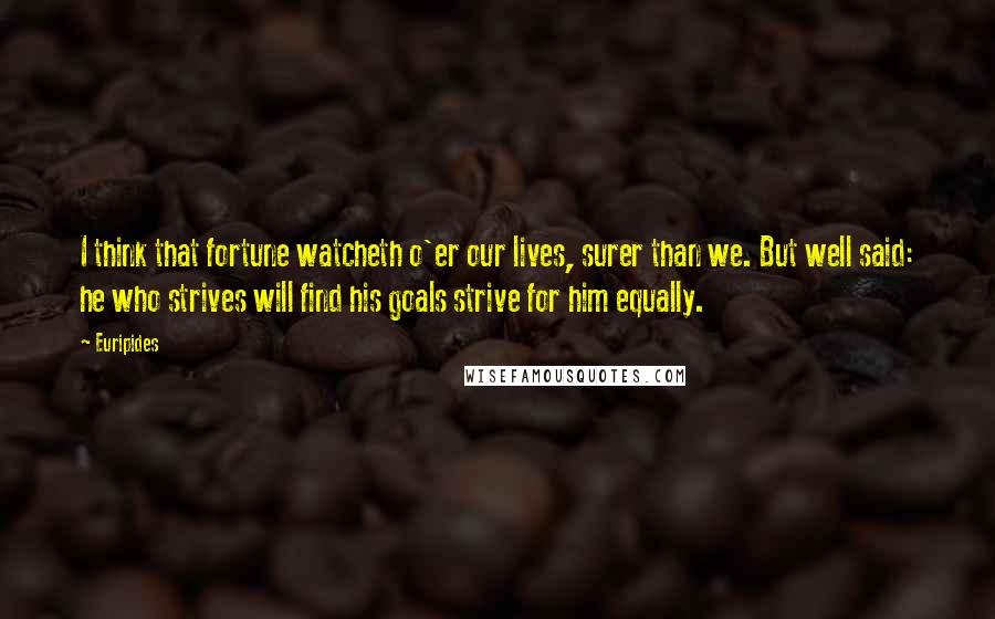 Euripides Quotes: I think that fortune watcheth o'er our lives, surer than we. But well said: he who strives will find his goals strive for him equally.