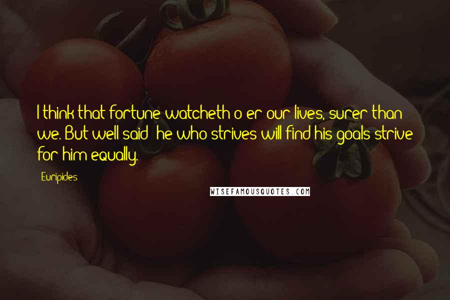 Euripides Quotes: I think that fortune watcheth o'er our lives, surer than we. But well said: he who strives will find his goals strive for him equally.