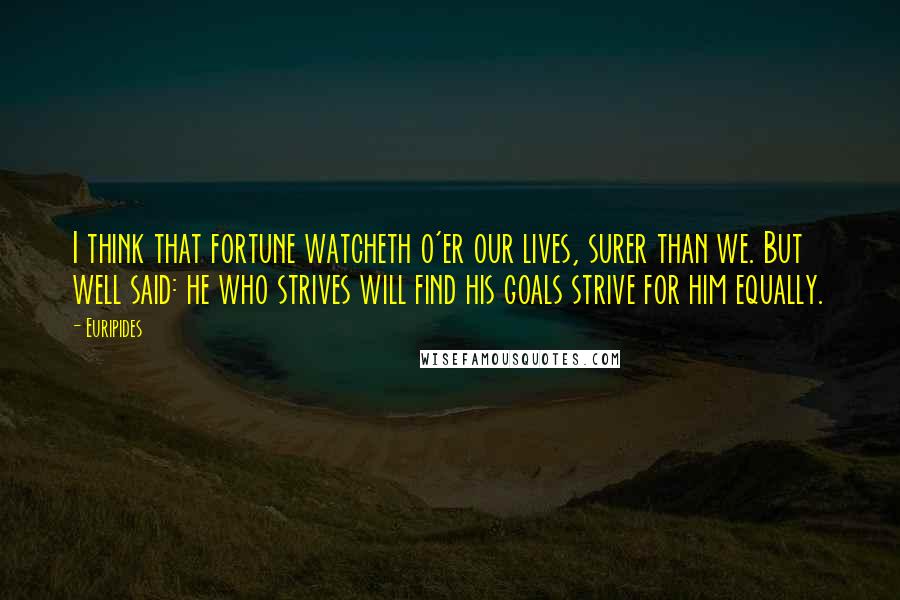 Euripides Quotes: I think that fortune watcheth o'er our lives, surer than we. But well said: he who strives will find his goals strive for him equally.