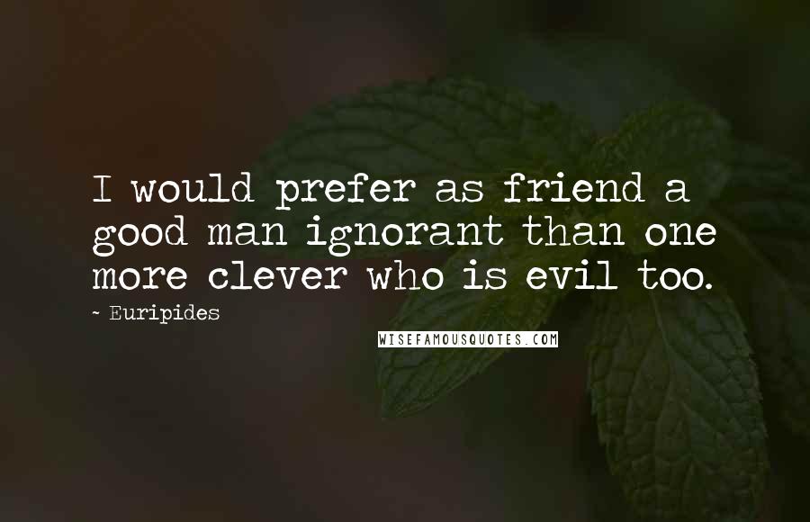 Euripides Quotes: I would prefer as friend a good man ignorant than one more clever who is evil too.
