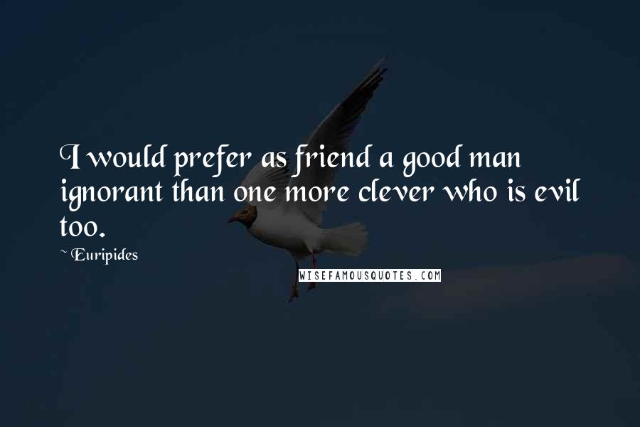 Euripides Quotes: I would prefer as friend a good man ignorant than one more clever who is evil too.