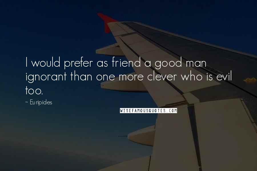 Euripides Quotes: I would prefer as friend a good man ignorant than one more clever who is evil too.