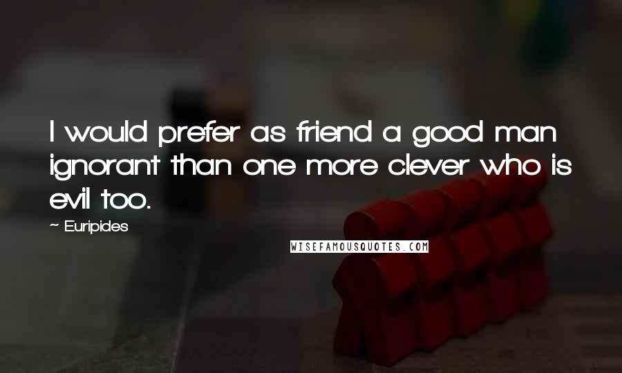 Euripides Quotes: I would prefer as friend a good man ignorant than one more clever who is evil too.