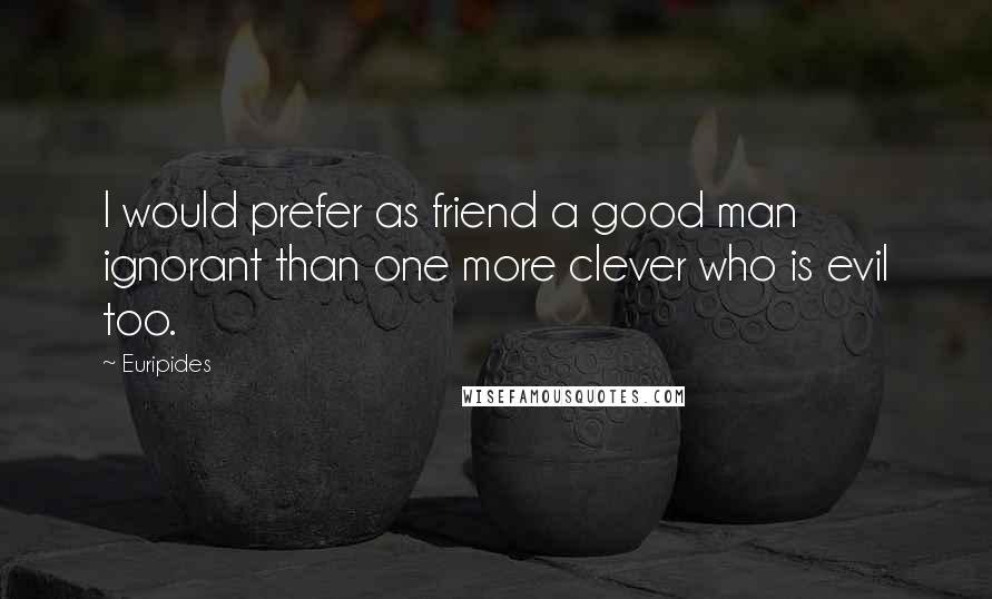 Euripides Quotes: I would prefer as friend a good man ignorant than one more clever who is evil too.