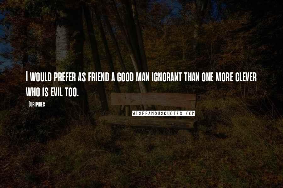 Euripides Quotes: I would prefer as friend a good man ignorant than one more clever who is evil too.