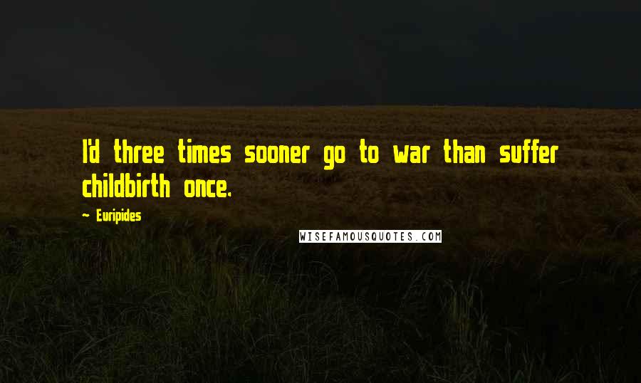 Euripides Quotes: I'd three times sooner go to war than suffer childbirth once.