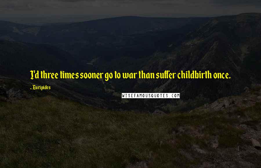 Euripides Quotes: I'd three times sooner go to war than suffer childbirth once.