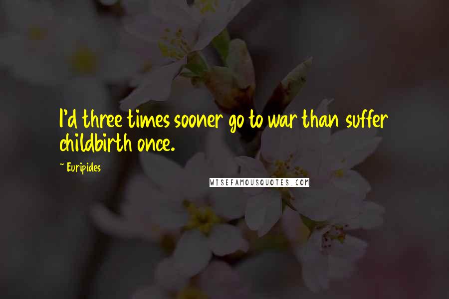 Euripides Quotes: I'd three times sooner go to war than suffer childbirth once.