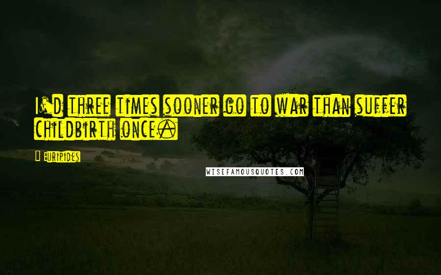 Euripides Quotes: I'd three times sooner go to war than suffer childbirth once.