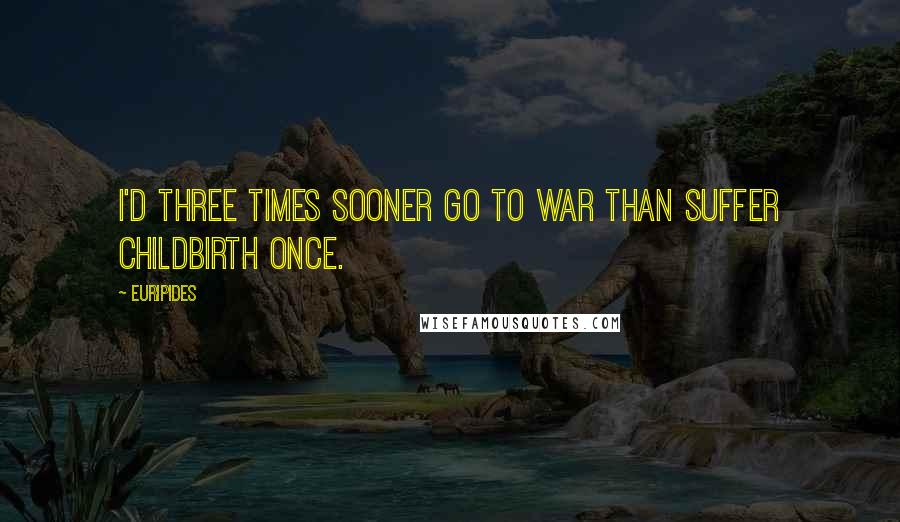 Euripides Quotes: I'd three times sooner go to war than suffer childbirth once.