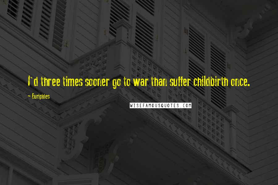 Euripides Quotes: I'd three times sooner go to war than suffer childbirth once.