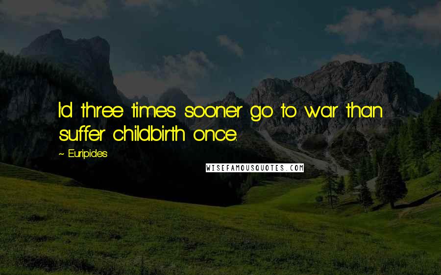 Euripides Quotes: I'd three times sooner go to war than suffer childbirth once.