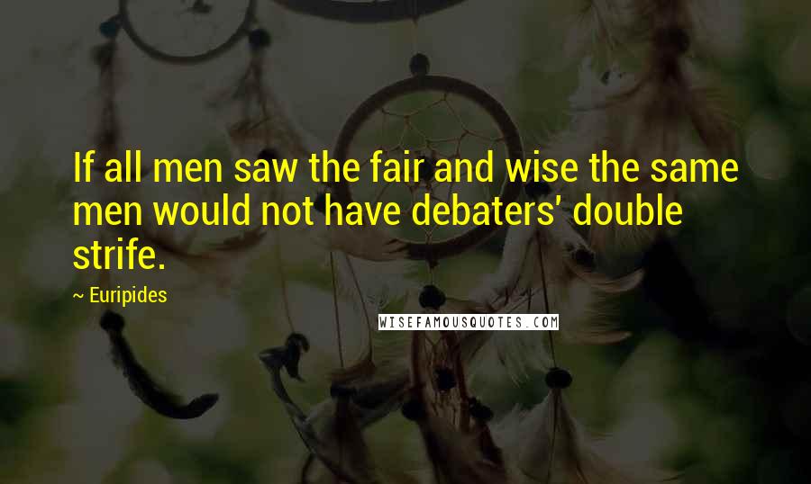 Euripides Quotes: If all men saw the fair and wise the same men would not have debaters' double strife.