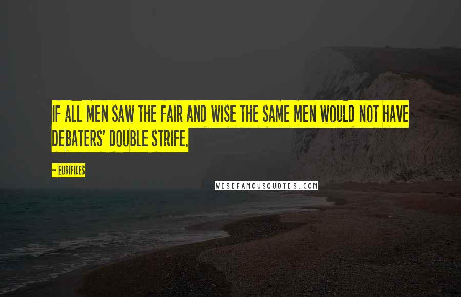 Euripides Quotes: If all men saw the fair and wise the same men would not have debaters' double strife.