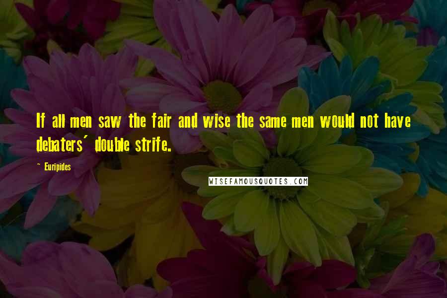 Euripides Quotes: If all men saw the fair and wise the same men would not have debaters' double strife.