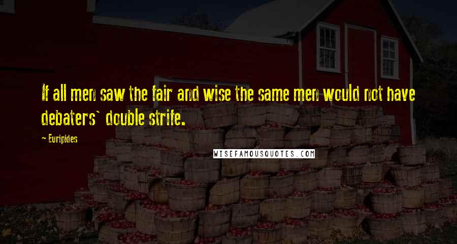 Euripides Quotes: If all men saw the fair and wise the same men would not have debaters' double strife.
