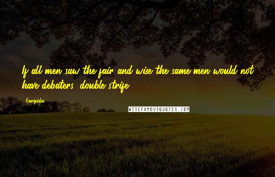 Euripides Quotes: If all men saw the fair and wise the same men would not have debaters' double strife.