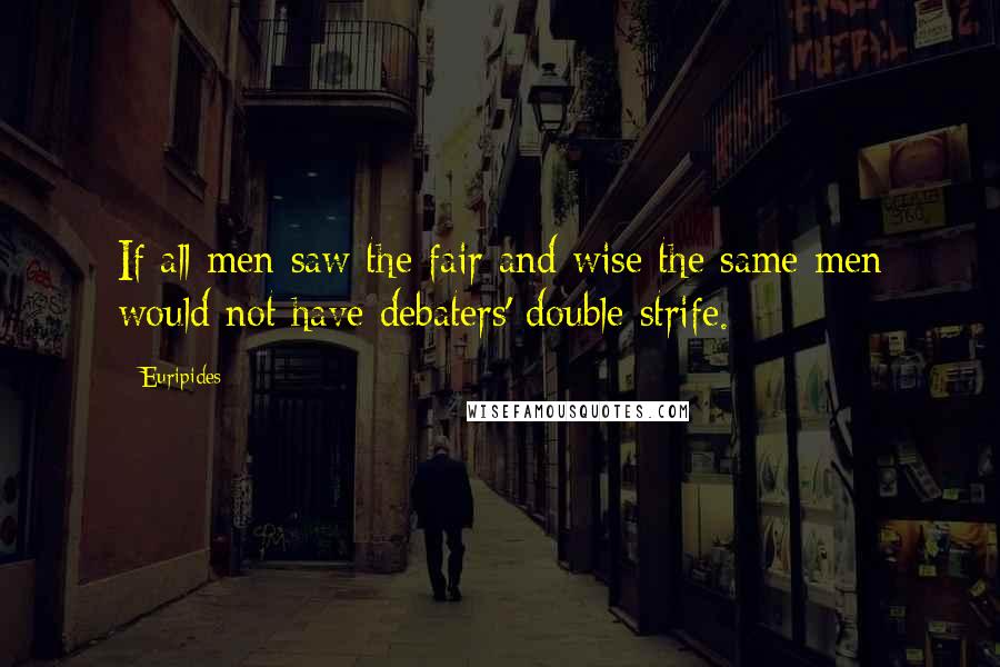 Euripides Quotes: If all men saw the fair and wise the same men would not have debaters' double strife.