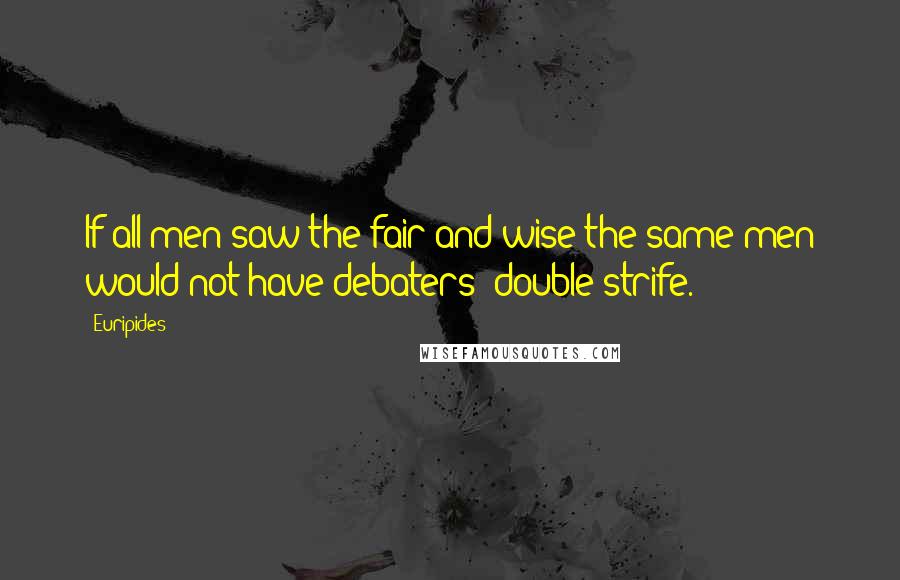 Euripides Quotes: If all men saw the fair and wise the same men would not have debaters' double strife.