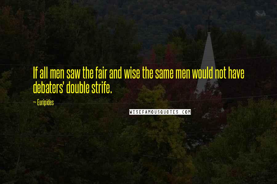 Euripides Quotes: If all men saw the fair and wise the same men would not have debaters' double strife.