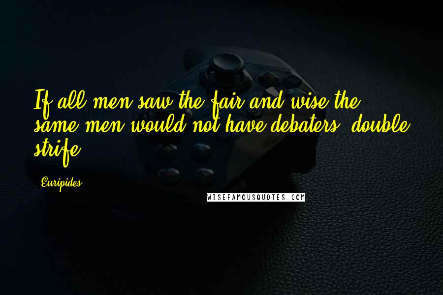 Euripides Quotes: If all men saw the fair and wise the same men would not have debaters' double strife.