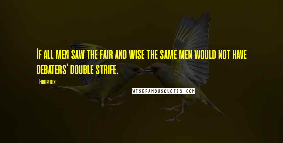 Euripides Quotes: If all men saw the fair and wise the same men would not have debaters' double strife.