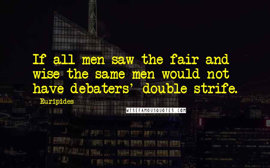 Euripides Quotes: If all men saw the fair and wise the same men would not have debaters' double strife.