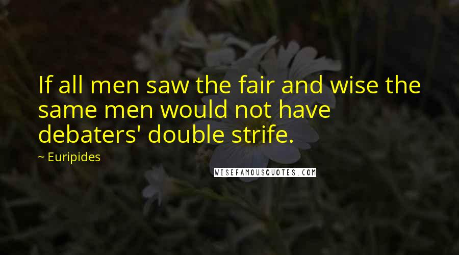 Euripides Quotes: If all men saw the fair and wise the same men would not have debaters' double strife.