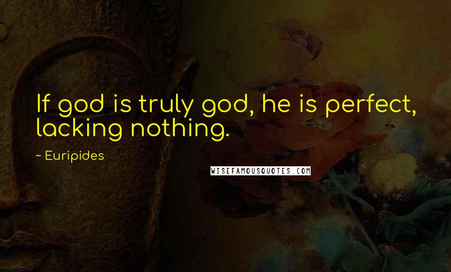 Euripides Quotes: If god is truly god, he is perfect, lacking nothing.