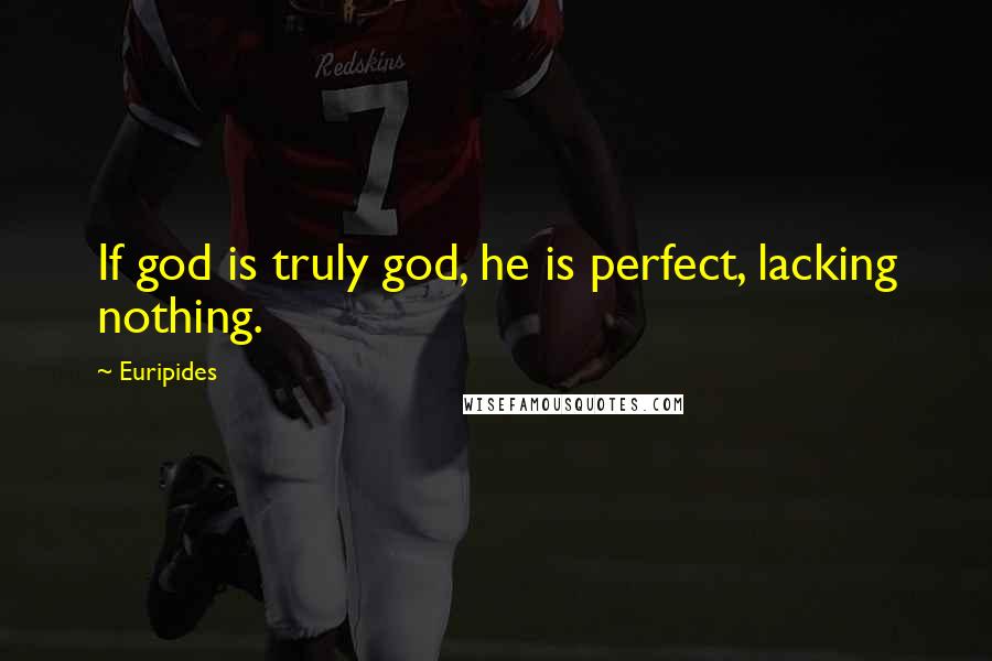Euripides Quotes: If god is truly god, he is perfect, lacking nothing.