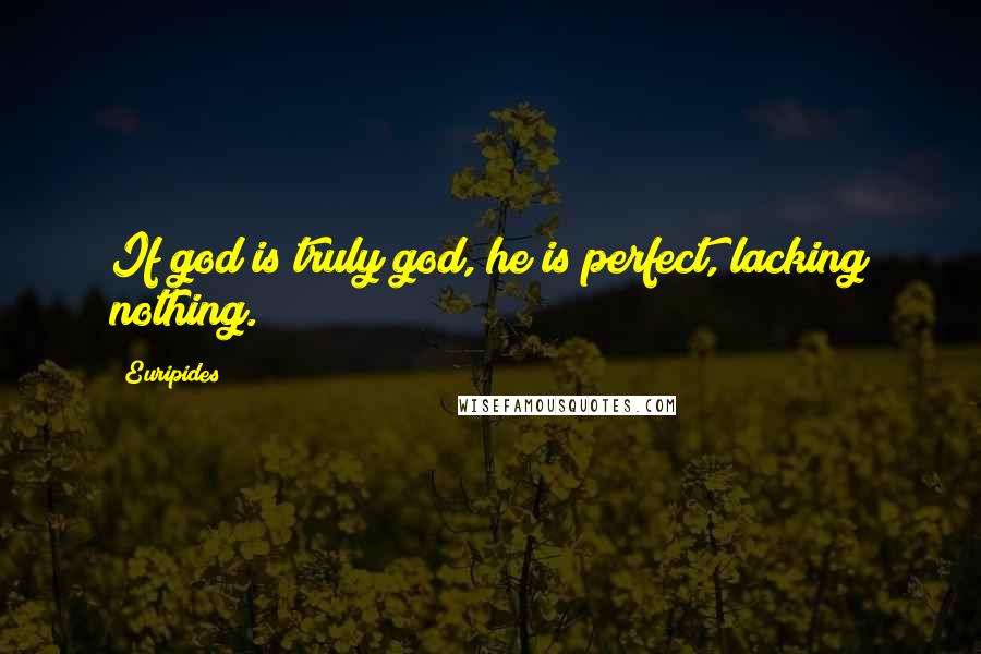 Euripides Quotes: If god is truly god, he is perfect, lacking nothing.