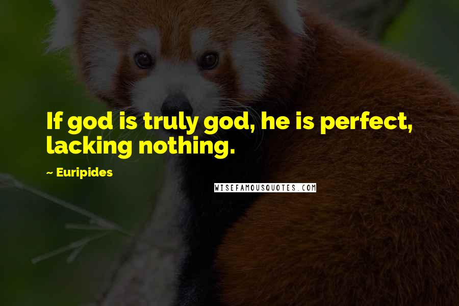 Euripides Quotes: If god is truly god, he is perfect, lacking nothing.