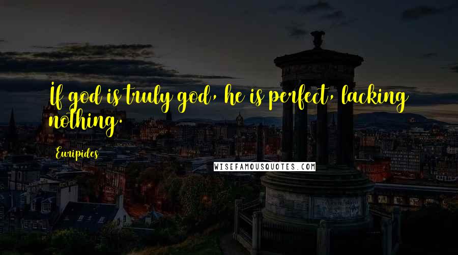 Euripides Quotes: If god is truly god, he is perfect, lacking nothing.