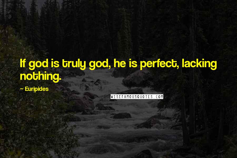 Euripides Quotes: If god is truly god, he is perfect, lacking nothing.