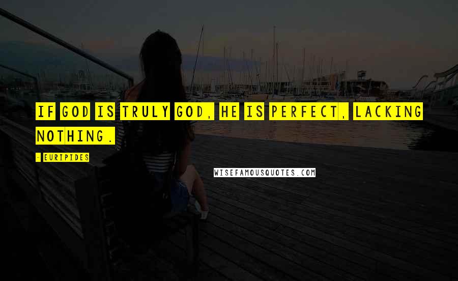 Euripides Quotes: If god is truly god, he is perfect, lacking nothing.